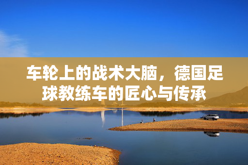 车轮上的战术大脑，德国足球教练车的匠心与传承