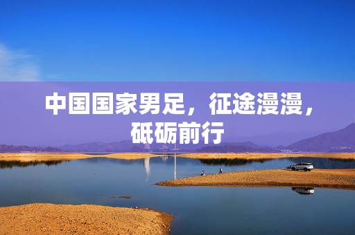 中国国家男足，征途漫漫，砥砺前行