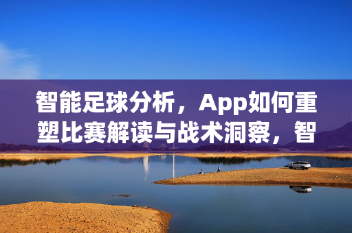 智能足球分析，App如何重塑比赛解读与战术洞察，智能足球分析App，重塑比赛解读与战术洞察