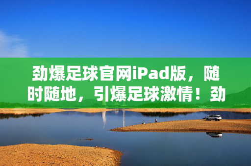 劲爆足球官网iPad版，随时随地，引爆足球激情！劲爆足球iPad版，随时随地引爆足球激情！