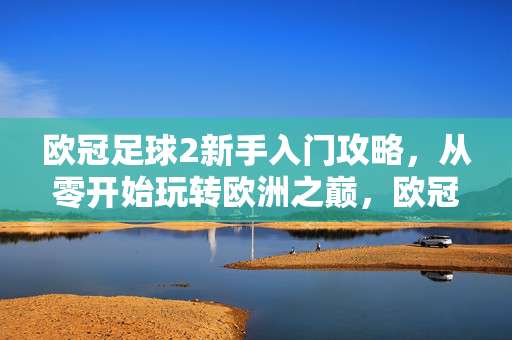 欧冠足球2新手入门攻略，从零开始玩转欧洲之巅，欧冠足球2新手入门攻略，从零开始玩转欧洲之巅