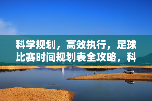 科学规划，高效执行，足球比赛时间规划表全攻略，科学规划高效执行，足球比赛时间规划表全攻略