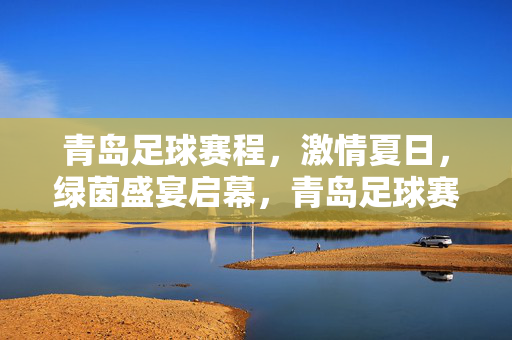 青岛足球赛程，激情夏日，绿茵盛宴启幕，青岛足球赛程，激情夏日绿茵盛宴启幕