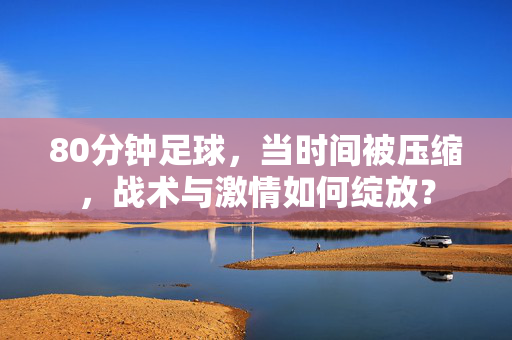 80分钟足球，当时间被压缩，战术与激情如何绽放？