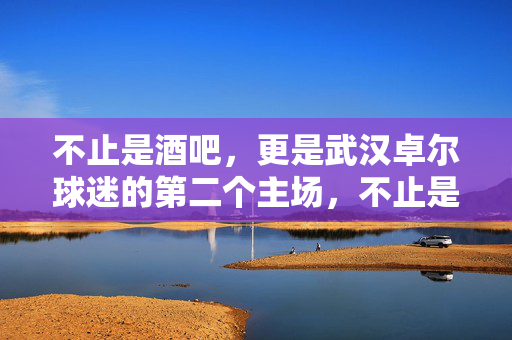 不止是酒吧，更是武汉卓尔球迷的第二个主场，不止是酒吧，更是武汉卓尔球迷的第二个主场