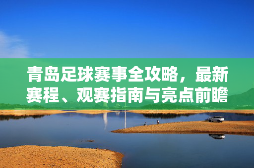 青岛足球赛事全攻略，最新赛程、观赛指南与亮点前瞻，青岛足球赛事全攻略，赛程·指南·前瞻