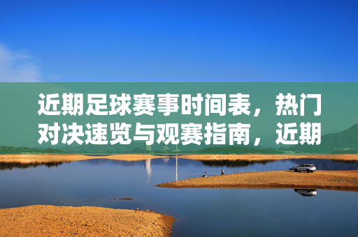 近期足球赛事时间表，热门对决速览与观赛指南，近期足球赛事时间表，热门对决速览与观赛指南