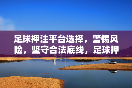 足球押注平台选择，警惕风险，坚守合法底线，足球押注平台选择，警惕风险，坚守合法底线