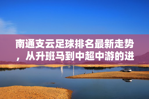 南通支云足球排名最新走势，从升班马到中超中游的进击之路，南通支云，从升班马到中超中游的进击之路