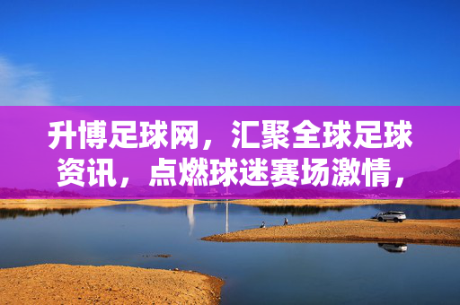 升博足球网，汇聚全球足球资讯，点燃球迷赛场激情，升博足球网，汇聚全球资讯，点燃赛场激情