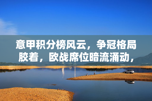 意甲积分榜风云，争冠格局胶着，欧战席位暗流涌动，意甲争冠与欧战席位胶着风云