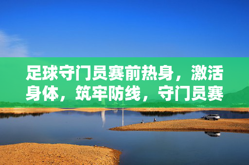 足球守门员赛前热身，激活身体，筑牢防线，守门员赛前热身，激活身体，筑牢防线