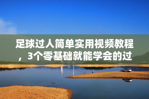 足球过人简单实用视频教程，3个零基础就能学会的过人技巧，零基础足球过人，3个简单实用技巧视频教程