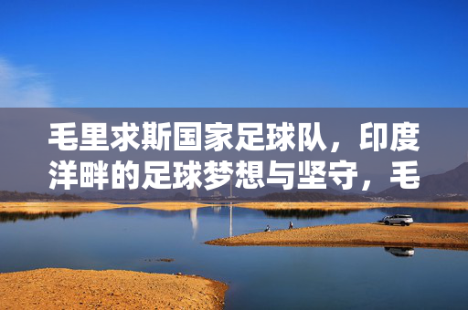 毛里求斯国家足球队，印度洋畔的足球梦想与坚守，毛里求斯国家足球队，印度洋畔的足球梦想与坚守
