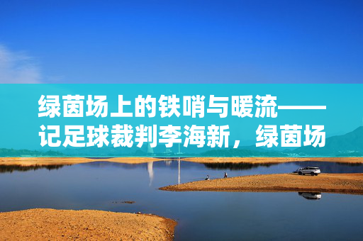 绿茵场上的铁哨与暖流——记足球裁判李海新，绿茵场上的铁哨与暖流——记足球裁判李海新