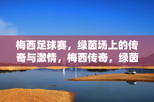 梅西足球赛，绿茵场上的传奇与激情，梅西传奇，绿茵足球的激情