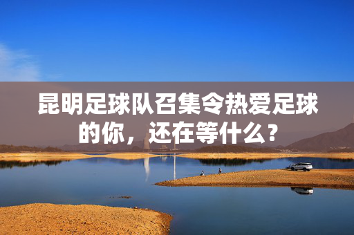 昆明足球队召集令热爱足球的你，还在等什么？