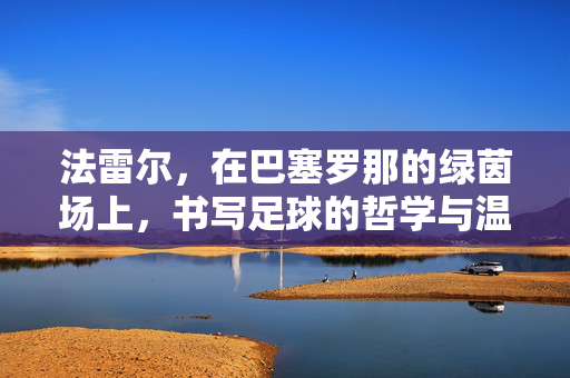 法雷尔，在巴塞罗那的绿茵场上，书写足球的哲学与温度，法雷尔，巴塞罗那绿茵场的足球哲学与温度