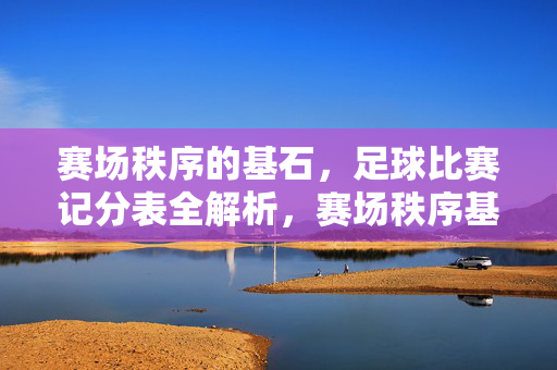 赛场秩序的基石,足球比赛记分表全解析,赛场秩序基石,足球比赛记分表全解析