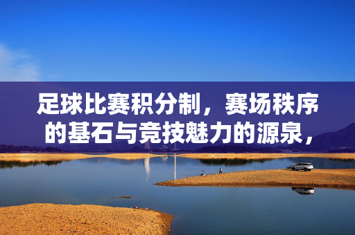 足球比赛积分制，赛场秩序的基石与竞技魅力的源泉，足球比赛积分制，赛场秩序的基石与竞技魅力的源泉