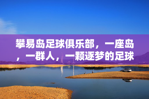 攀易岛足球俱乐部，一座岛，一群人，一颗逐梦的足球心，攀易岛，一座岛，一颗足球逐梦心