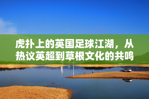 虎扑上的英国足球江湖，从热议英超到草根文化的共鸣