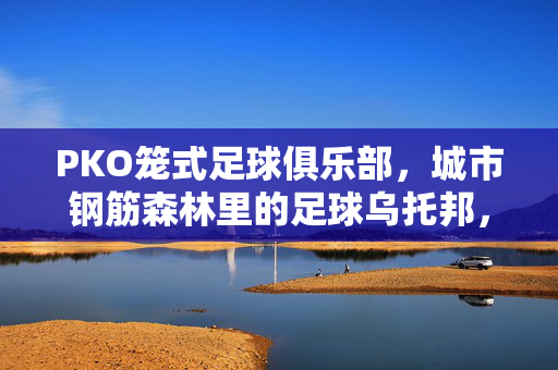 PKO笼式足球俱乐部，城市钢筋森林里的足球乌托邦，点燃草根运动的燎原之火