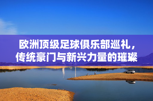 欧洲顶级足球俱乐部巡礼，传统豪门与新兴力量的璀璨星河，欧洲豪门与新贵，顶级足球的璀璨星河