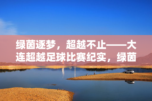 绿茵逐梦，超越不止——大连超越足球比赛纪实，绿茵逐梦，超越不止——大连超越足球比赛纪实