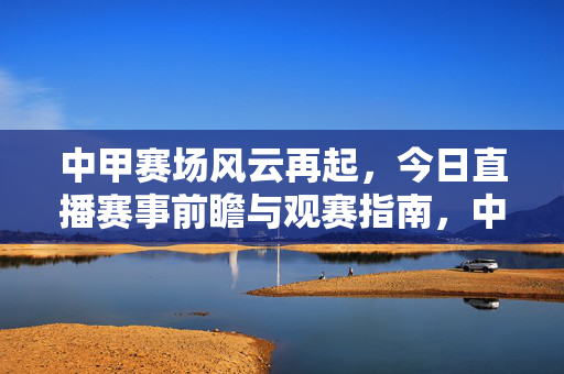 中甲赛场风云再起，今日直播赛事前瞻与观赛指南，中甲今日直播前瞻，风云赛场观赛指南