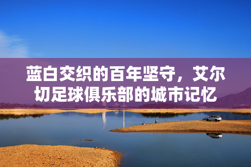 蓝白交织的百年坚守，艾尔切足球俱乐部的城市记忆