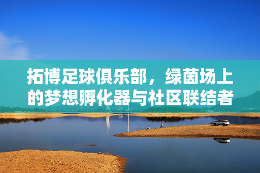 拓博足球俱乐部，绿茵场上的梦想孵化器与社区联结者，拓博足球俱乐部，绿茵场梦想孵化器与社区联结者