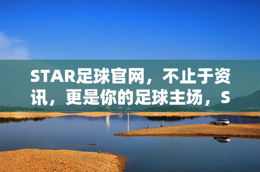 STAR足球官网，不止于资讯，更是你的足球主场，STAR足球官网，不止于资讯，你的足球主场
