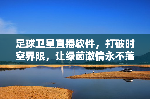 足球卫星直播软件，打破时空界限，让绿茵激情永不落幕，无界绿茵，激情永燃
