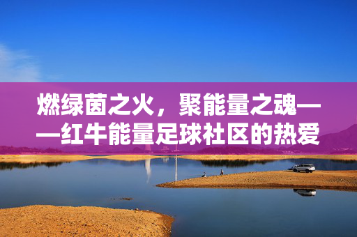 燃绿茵之火，聚能量之魂——红牛能量足球社区的热爱集结号，红牛绿茵热爱集结号