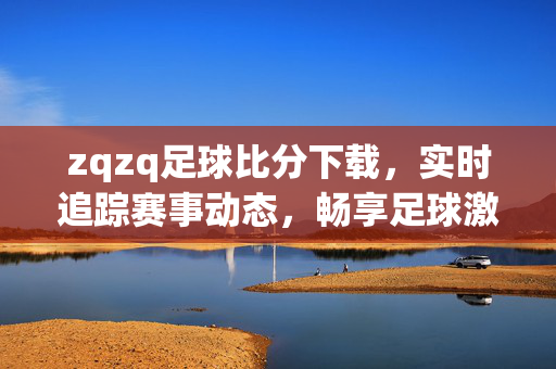 zqzq足球比分下载，实时追踪赛事动态，畅享足球激情，zqzq足球比分下载，实时追踪赛事动态，畅享足球激情