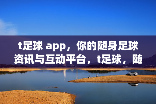 t足球 app，你的随身足球资讯与互动平台，t足球，随身足球资讯与互动平台