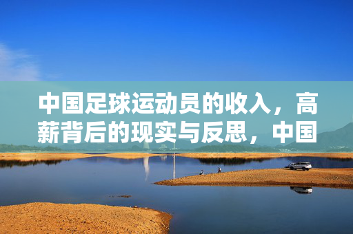 中国足球运动员的收入，高薪背后的现实与反思，中国足球运动员高薪，光环背后的现实与反思