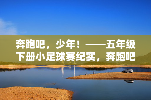 奔跑吧，少年！——五年级下册小足球赛纪实，奔跑吧，少年！五年级小足球赛纪实
