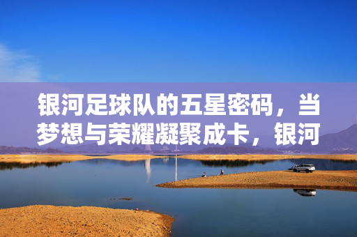 银河足球队的五星密码，当梦想与荣耀凝聚成卡，银河足球队的五星密码，梦想与荣耀凝聚卡