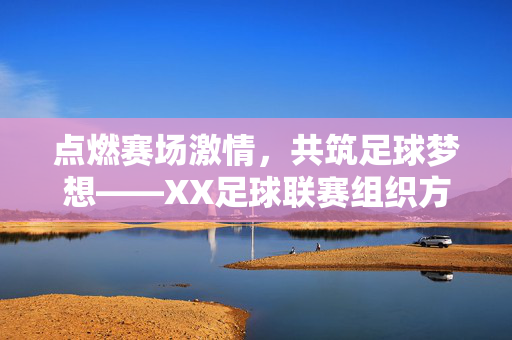 点燃赛场激情，共筑足球梦想——XX足球联赛组织方案，点燃赛场激情，共筑足球梦想——XX足球联赛组织方案
