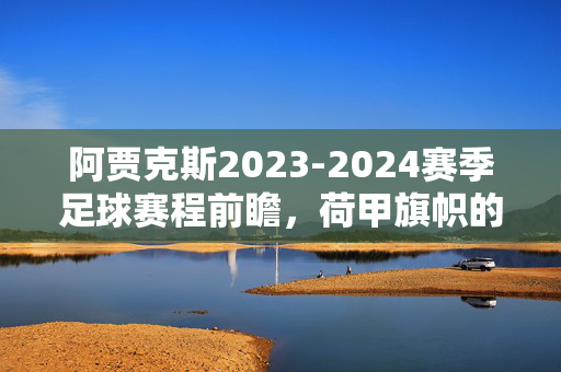 阿贾克斯2023-2024赛季足球赛程前瞻，荷甲旗帜的征程与欧战考验，阿贾克斯2023-2024赛季前瞻，荷甲旗帜的征程与欧战考验