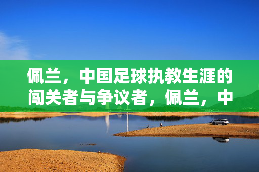 佩兰，中国足球执教生涯的闯关者与争议者，佩兰，中国足球执教生涯的闯关者与争议者