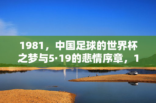 1981，中国足球的世界杯之梦与5·19的悲情序章，1981，中国足球世界杯梦与5·19悲情序章