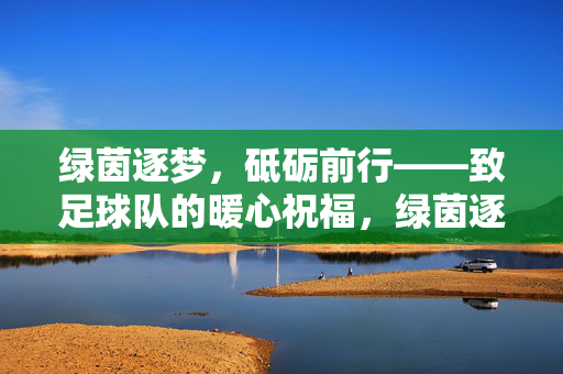 绿茵逐梦，砥砺前行——致足球队的暖心祝福，绿茵逐梦，砥砺前行