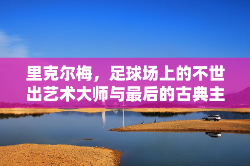 里克尔梅，足球场上的不世出艺术大师与最后的古典主义者，里克尔梅，足坛不世出的古典艺术大师