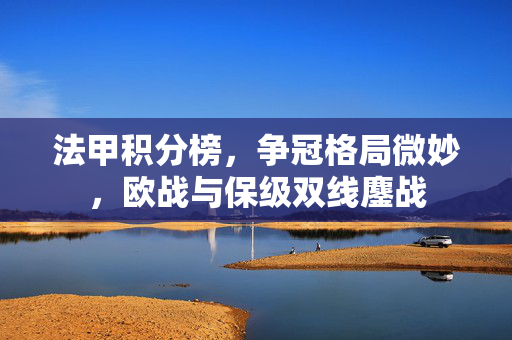 法甲积分榜，争冠格局微妙，欧战与保级双线鏖战