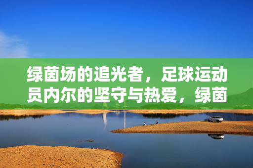 绿茵场的追光者，足球运动员内尔的坚守与热爱，绿茵追光者，内尔的坚守与热爱