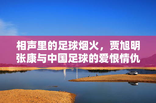 相声里的足球烟火，贾旭明张康与中国足球的爱恨情仇