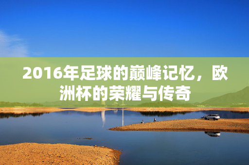 2016年足球的巅峰记忆，欧洲杯的荣耀与传奇